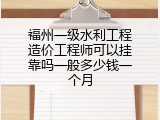 福州一级水利工程造价工程师可以挂靠吗一般多少钱一个月