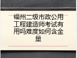 福州二级市政公用工程建造师考试有用吗难度如何含金量