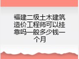 福建二级土木建筑造价工程师可以挂靠吗一般多少钱一个月