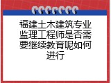 福建土木建筑专业监理工程师是否需要继续教育呢如何进行