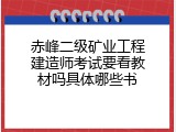 赤峰二级矿业工程建造师考试要看教材吗具体哪些书