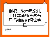 铜陵二级市政公用工程建造师考试有用吗难度如何含金量