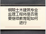 铜陵土木建筑专业监理工程师是否需要继续教育呢如何进行