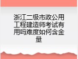 浙江二级市政公用工程建造师考试有用吗难度如何含金量