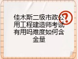 佳木斯二级市政公用工程建造师考试有用吗难度如何含金量