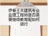 伊春土木建筑专业监理工程师是否需要继续教育呢如何进行