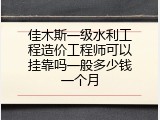 佳木斯一级水利工程造价工程师可以挂靠吗一般多少钱一个月