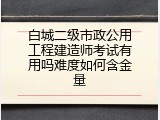 白城二级市政公用工程建造师考试有用吗难度如何含金量