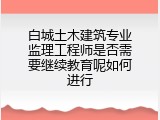白城土木建筑专业监理工程师是否需要继续教育呢如何进行