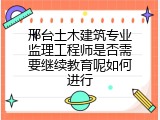 邢台土木建筑专业监理工程师是否需要继续教育呢如何进行