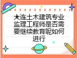 大连土木建筑专业监理工程师是否需要继续教育呢如何进行