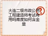 大连二级市政公用工程建造师考试有用吗难度如何含金量