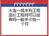 大连一级水利工程造价工程师可以挂靠吗一般多少钱一个月
