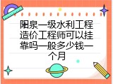 阳泉一级水利工程造价工程师可以挂靠吗一般多少钱一个月