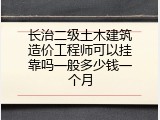 长治二级土木建筑造价工程师可以挂靠吗一般多少钱一个月