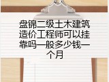 盘锦二级土木建筑造价工程师可以挂靠吗一般多少钱一个月
