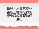 铁岭土木建筑专业监理工程师是否需要继续教育呢如何进行