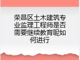 荣昌区土木建筑专业监理工程师是否需要继续教育呢如何进行