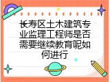 长寿区土木建筑专业监理工程师是否需要继续教育呢如何进行