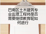 巴南区土木建筑专业监理工程师是否需要继续教育呢如何进行