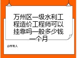 万州区一级水利工程造价工程师可以挂靠吗一般多少钱一个月
