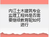 内江土木建筑专业监理工程师是否需要继续教育呢如何进行