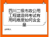 四川二级市政公用工程建造师考试有用吗难度如何含金量