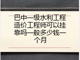 巴中一级水利工程造价工程师可以挂靠吗一般多少钱一个月