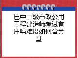 巴中二级市政公用工程建造师考试有用吗难度如何含金量
