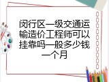 闵行区一级交通运输造价工程师可以挂靠吗一般多少钱一个月