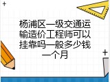 杨浦区一级交通运输造价工程师可以挂靠吗一般多少钱一个月