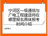 宁河区一级通信与广电工程建造师在哪里报名具体报考时间介绍