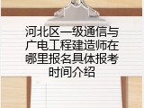 河北区一级通信与广电工程建造师在哪里报名具体报考时间介绍