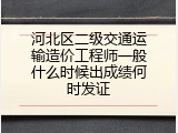 河北区二级交通运输造价工程师一般什么时候出成绩何时发证