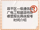 昌平区一级通信与广电工程建造师在哪里报名具体报考时间介绍