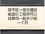 昌平区一级交通运输造价工程师可以挂靠吗一般多少钱一个月