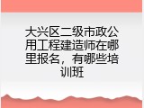 大兴区二级市政公用工程建造师在哪里报名，有哪些培训班