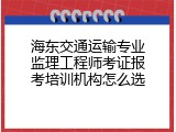 海东交通运输专业监理工程师考证报考培训机构怎么选