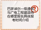 巴彦淖尔一级通信与广电工程建造师在哪里报名具体报考时间介绍