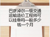 巴彦淖尔一级交通运输造价工程师可以挂靠吗一般多少钱一个月
