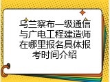 乌兰察布一级通信与广电工程建造师在哪里报名具体报考时间介绍