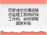 巴彦淖尔交通运输总监理工程师好找工作吗，如何领取国家补贴