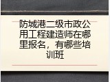 防城港二级市政公用工程建造师在哪里报名，有哪些培训班