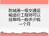防城港一级交通运输造价工程师可以挂靠吗一般多少钱一个月