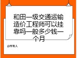 和田一级交通运输造价工程师可以挂靠吗一般多少钱一个月