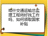 喀什交通运输总监理工程师好找工作吗，如何领取国家补贴