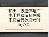 和田一级通信与广电工程建造师在哪里报名具体报考时间介绍