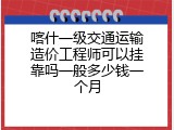 喀什一级交通运输造价工程师可以挂靠吗一般多少钱一个月