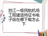 怒江一级民航机场工程建造师证书电子版在哪下载怎么下