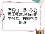 石嘴山二级市政公用工程建造师在哪里报名，有哪些培训班